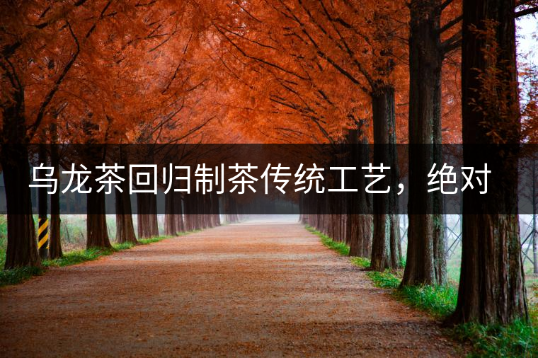 烏龍茶回歸制茶傳統(tǒng)工藝，絕對不止玩把“火”那么簡單！