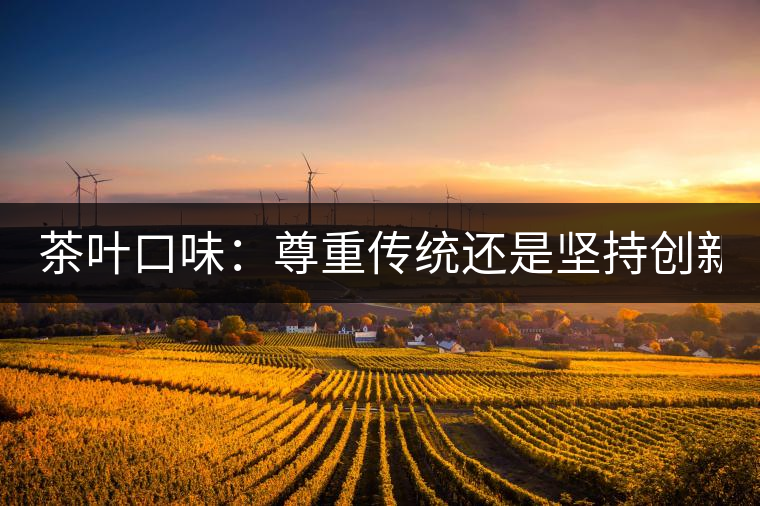 茶葉口味：尊重傳統(tǒng)還是堅持創(chuàng)新？