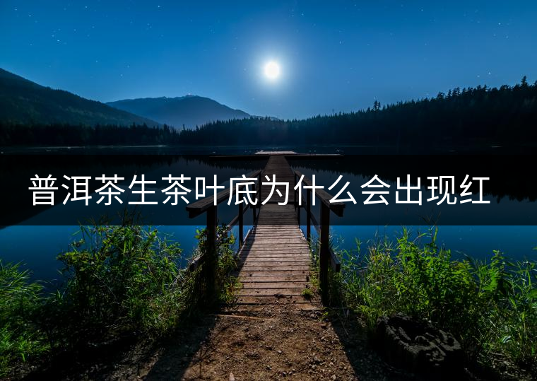 普洱茶生茶葉底為什么會(huì)出現(xiàn)紅梗紅葉？