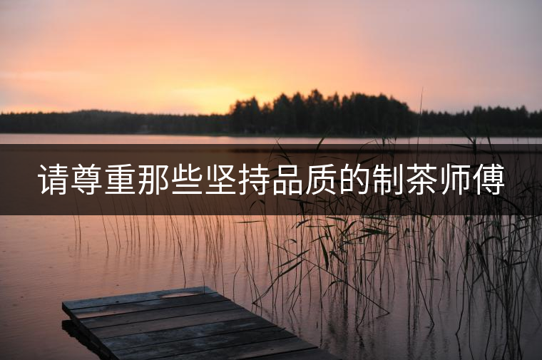 請尊重那些堅持品質(zhì)的制茶師傅