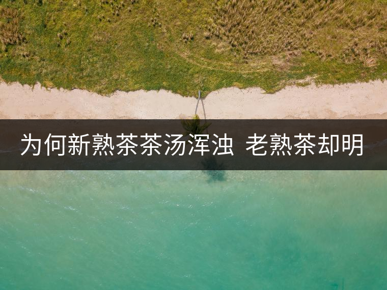 為何新熟茶茶湯渾濁  老熟茶卻明亮呢？