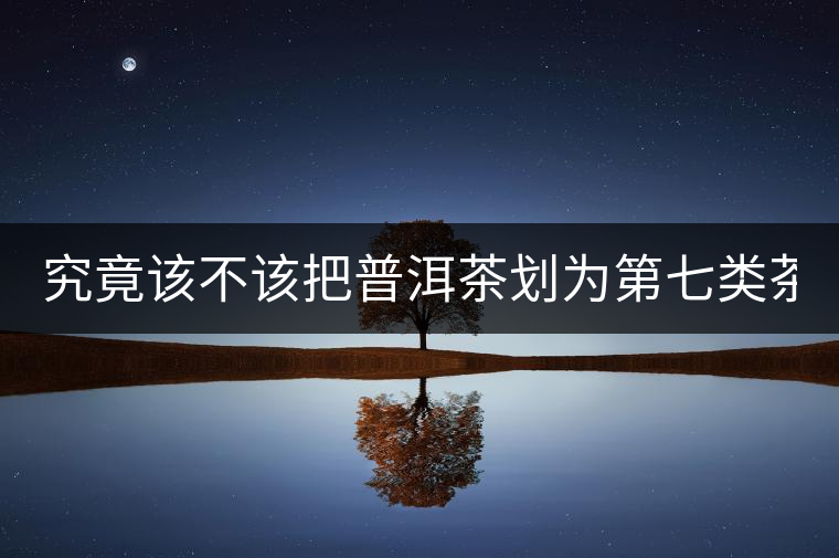 究竟該不該把普洱茶劃為第七類茶？