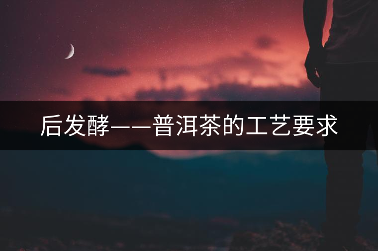 后發(fā)酵——普洱茶的工藝要求