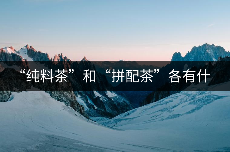 “純料茶”和“拼配茶”各有什么優(yōu)缺點(diǎn)