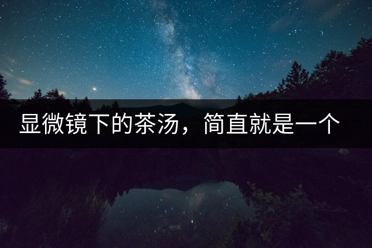 顯微鏡下的茶湯，簡(jiǎn)直就是一個(gè)宇宙