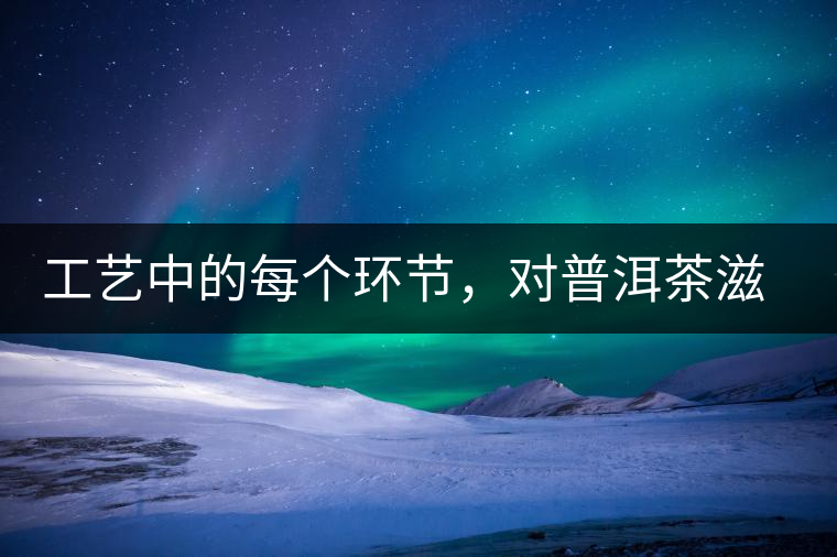 工藝中的每個(gè)環(huán)節(jié)，對普洱茶滋味口感的影響很大