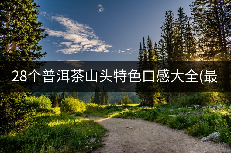 28個普洱茶山頭特色口感大全(最新最全版) 28個普洱茶山頭特色口感大全(最新最全版)