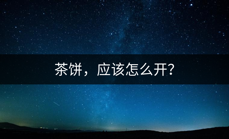 茶餅，應(yīng)該怎么開(kāi)？