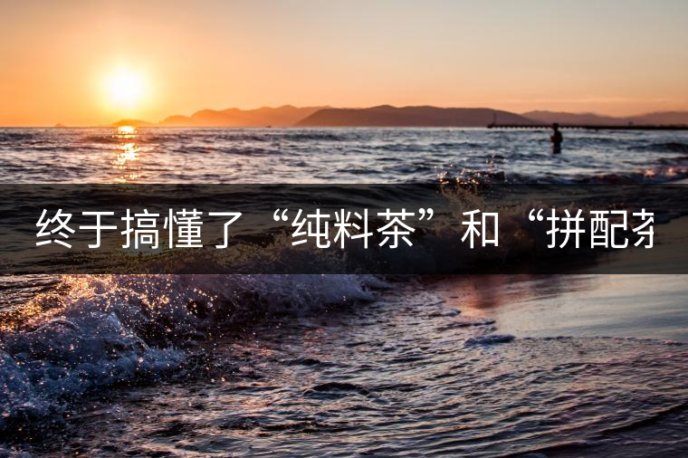 終于搞懂了“純料茶”和“拼配茶”！