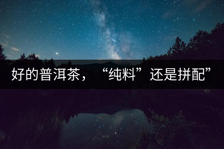 好的普洱茶，“純料”還是拼配”？