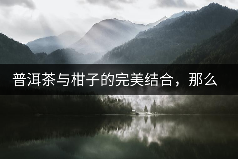 普洱茶與柑子的完美結合，那么小青柑最出色的三個功效，你可知道