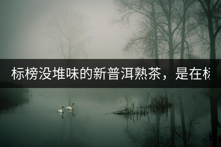 標(biāo)榜沒堆味的新普洱熟茶，是在標(biāo)榜無知！