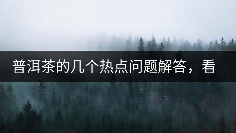 普洱茶的幾個熱點(diǎn)問題解答，看完終于明白了！