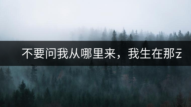 　不要問我從哪里來，我生在那云霧深處。