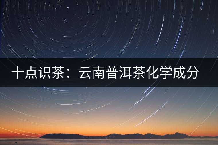 十點識茶:云南普洱茶化學(xué)成分與品質(zhì) 十點識茶:云南普洱茶化學(xué)成分與品質(zhì)