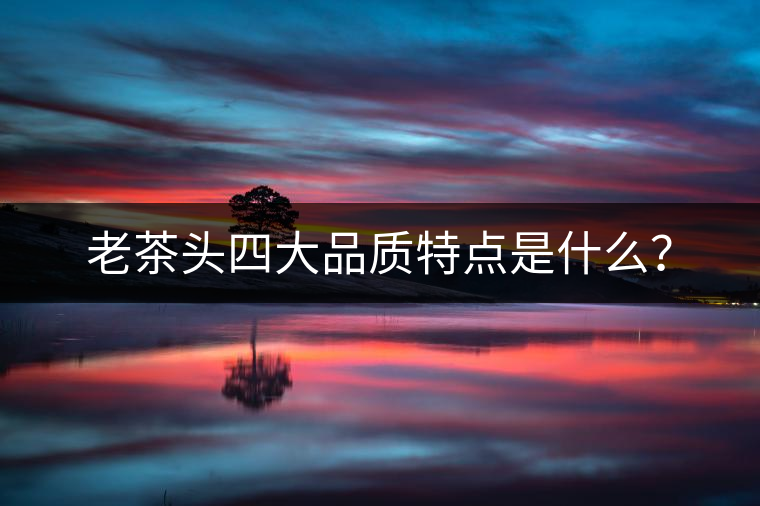 老茶頭四大品質特點是什么？