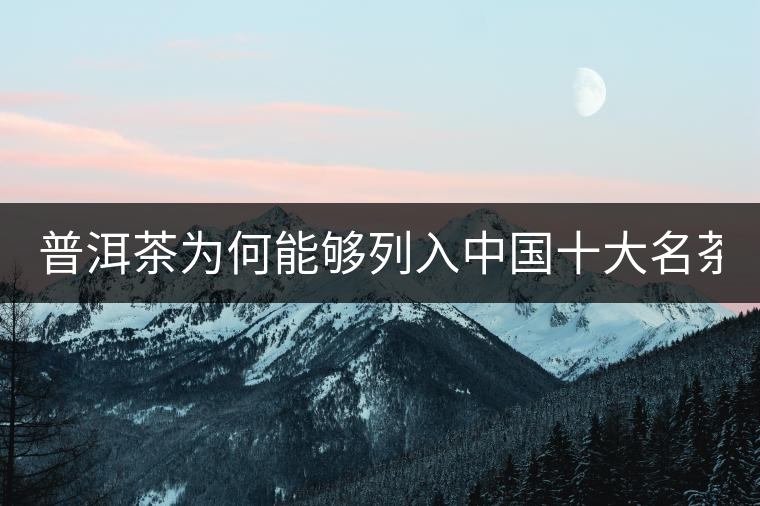 普洱茶為何能夠列入中國十大名茶 看這三點 普洱茶為何能夠列入中國十大名茶 看這三點