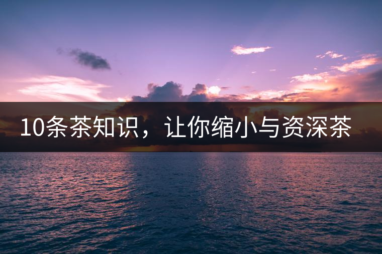 10條茶知識(shí)，讓你縮小與資深茶友的差距