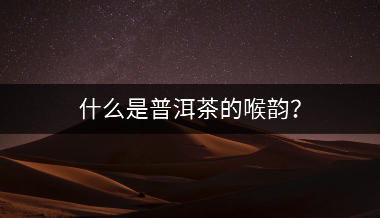 什么是普洱茶的喉韻？