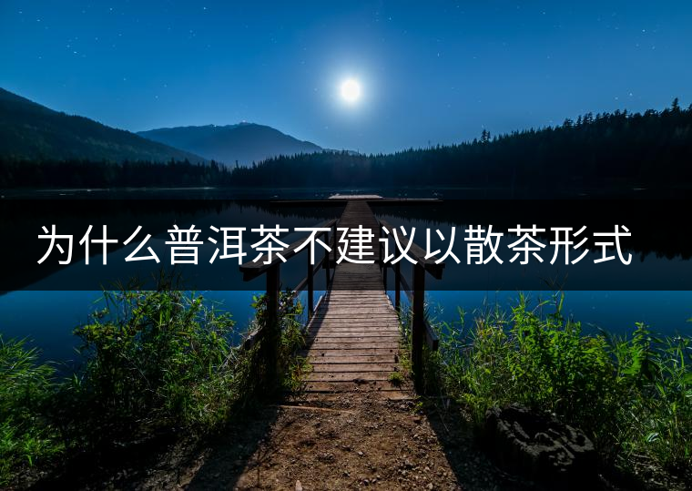為什么普洱茶不建議以散茶形式存放？