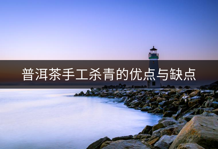 普洱茶手工殺青的優(yōu)點(diǎn)與缺點(diǎn)