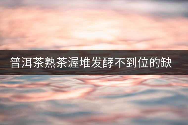 普洱茶熟茶渥堆發(fā)酵不到位的缺陷是什么？