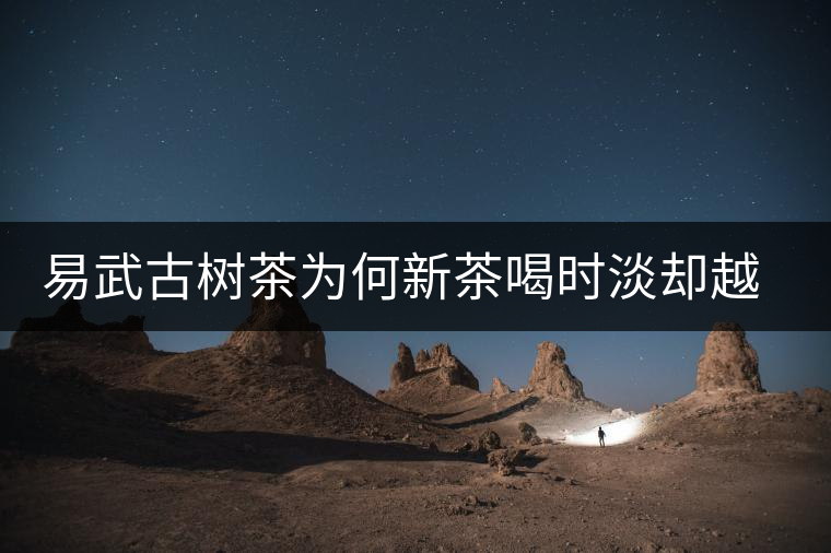 易武古樹(shù)茶為何新茶喝時(shí)淡卻越放越濃？