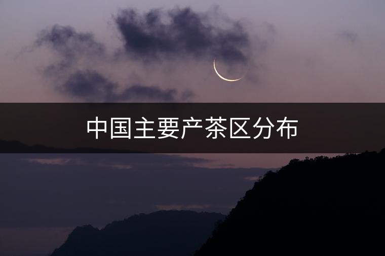中國主要產(chǎn)茶區(qū)分布