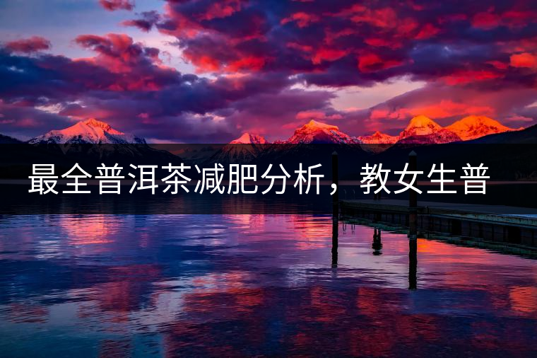 最全普洱茶減肥分析，教女生普洱茶減肥的正確喝法！