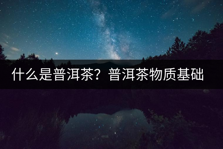 什么是普洱茶？普洱茶物質(zhì)基礎(chǔ)特點(diǎn)是什么？