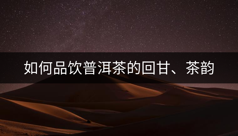 如何品飲普洱茶的回甘、茶韻