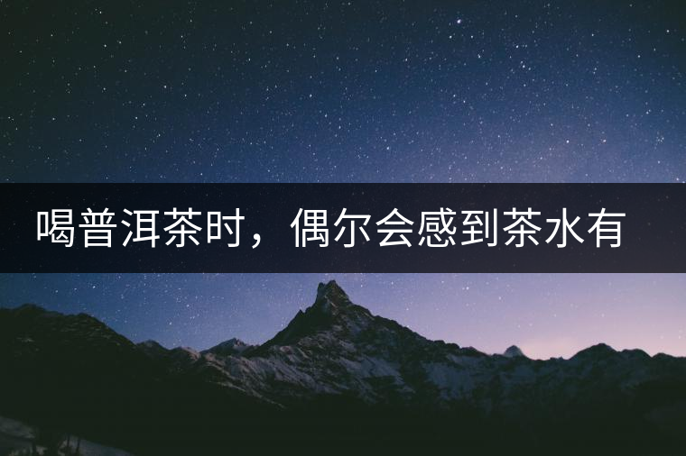 喝普洱茶時，偶爾會感到茶水有點澀，為什么？