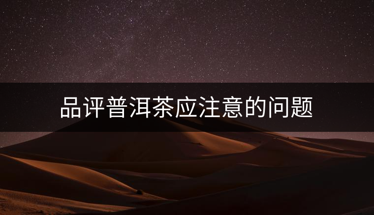 品評(píng)普洱茶應(yīng)注意的問題 品評(píng)普洱茶應(yīng)注意的問題