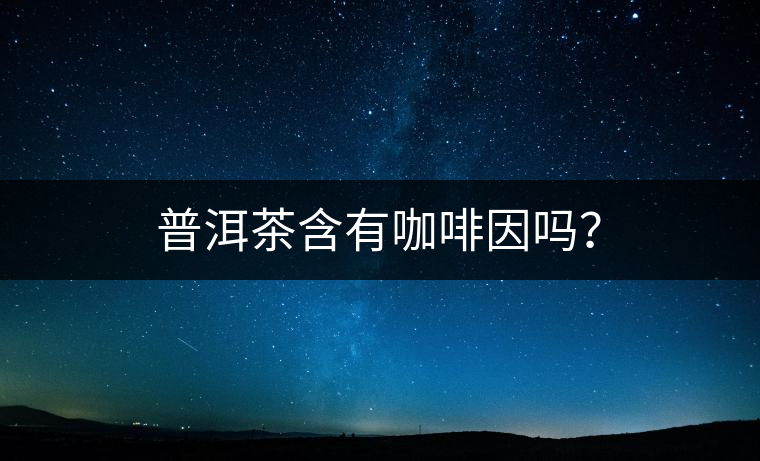 普洱茶含有咖啡因嗎？