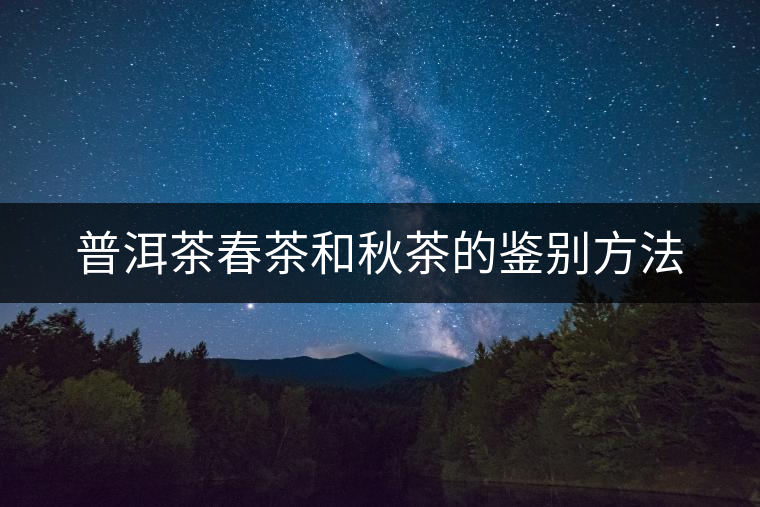 普洱茶春茶和秋茶的鑒別方法 普洱茶春茶和秋茶的鑒別方法