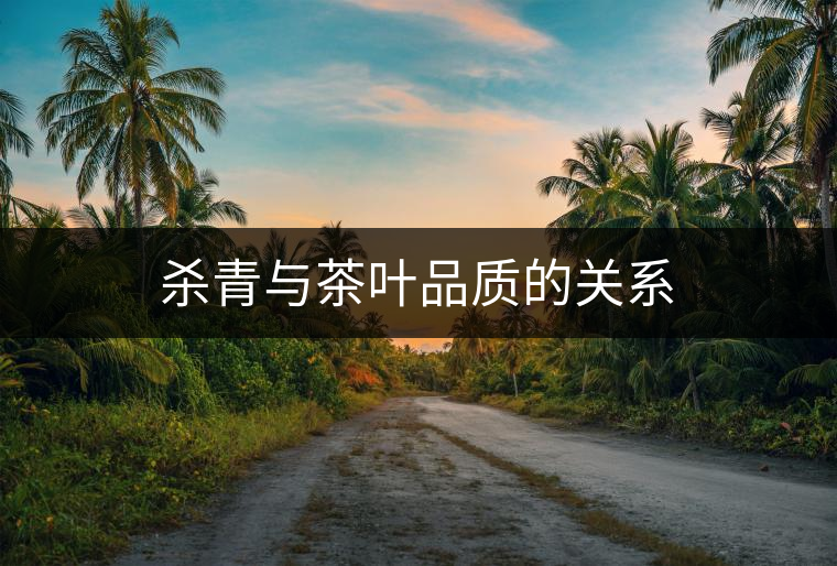 殺青與茶葉品質的關系 殺青與茶葉品質的關系