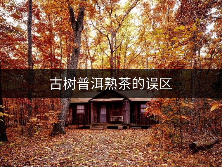 古樹(shù)普洱熟茶的誤區(qū) 古樹(shù)普洱熟茶的誤區(qū)