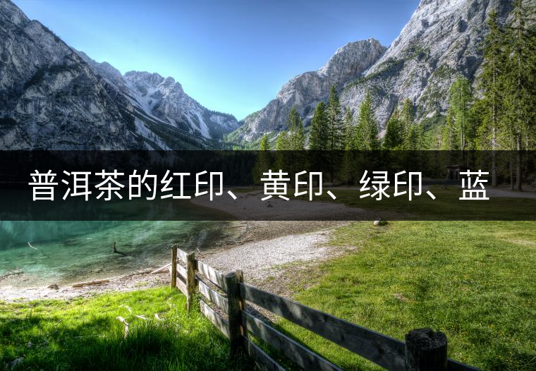 普洱茶的紅印、黃印、綠印、藍(lán)印的含義