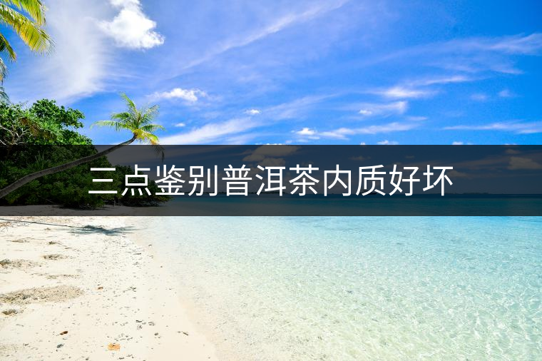三點鑒別普洱茶內(nèi)質(zhì)好壞 三點鑒別普洱茶內(nèi)質(zhì)好壞
