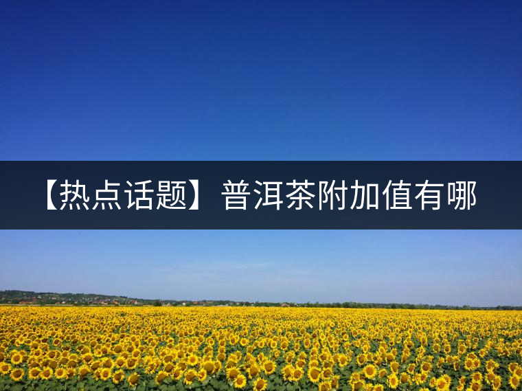 【熱點話題】普洱茶附加值有哪些？