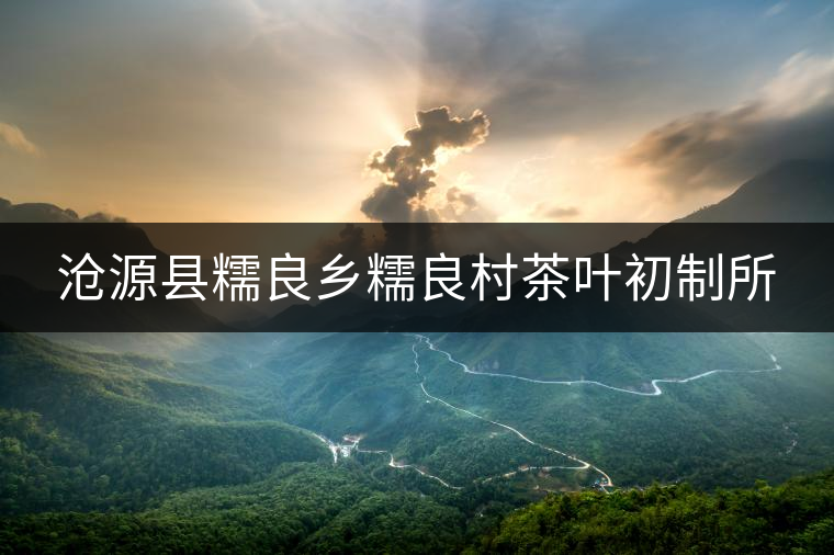 滄源縣糯良鄉(xiāng)糯良村茶葉初制所