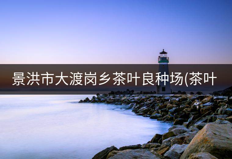 景洪市大渡崗鄉(xiāng)茶葉良種場(chǎng)(茶葉栽培) 景洪市大渡崗鄉(xiāng)茶葉良種場(chǎng)(茶葉栽培)