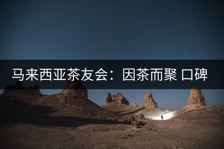 馬來(lái)西亞茶友會(huì)：因茶而聚 口碑是品牌最好的詮釋