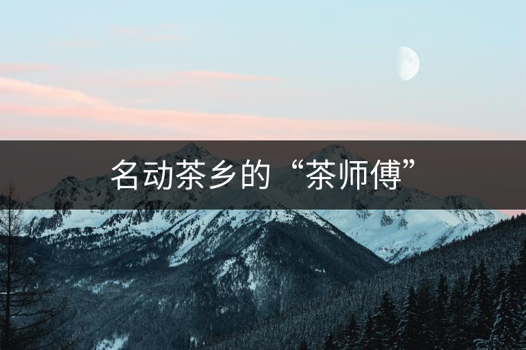 名動(dòng)茶鄉(xiāng)的“茶師傅” 名動(dòng)茶鄉(xiāng)的“茶師傅”