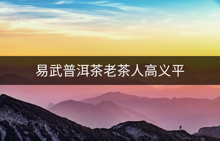 易武普洱茶老茶人高義平