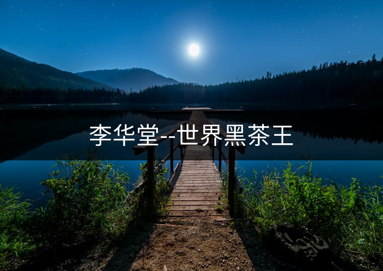 李華堂--世界黑茶王 李華堂--世界黑茶王