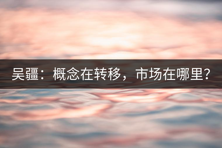 吳疆：概念在轉(zhuǎn)移，市場在哪里？