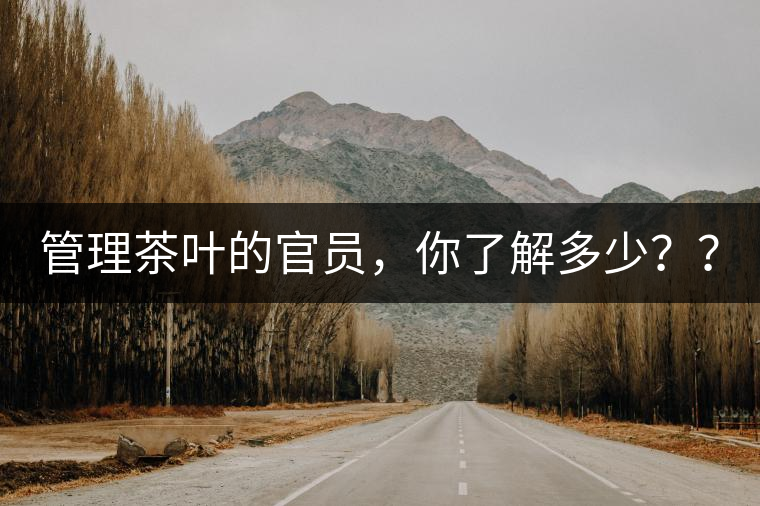 管理茶葉的官員，你了解多少？？