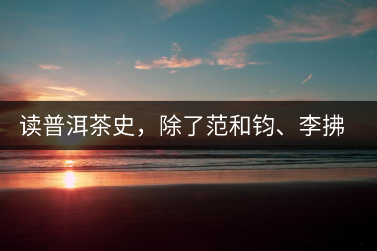 讀普洱茶史，除了范和鈞、李拂一、馮紹裘他也應(yīng)該被記住