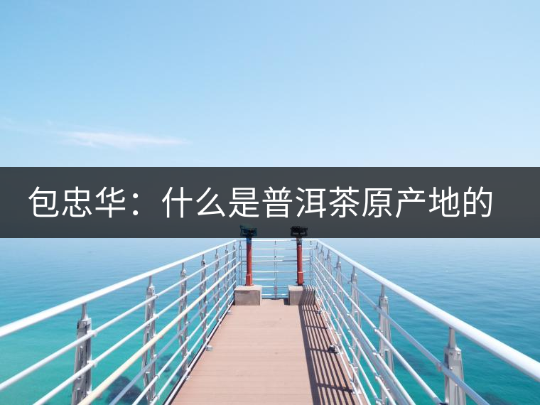 包忠華：什么是普洱茶原產(chǎn)地的核心價(jià)值？